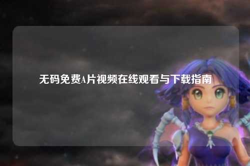 无码免费A片视频在线观看与下载指南