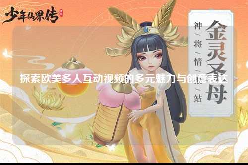 探索欧美多人互动视频的多元魅力与创意表达
