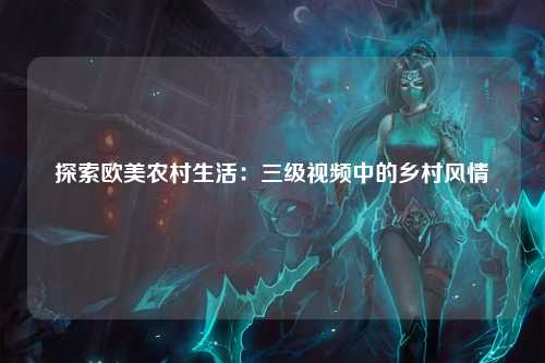 探索欧美农村生活：三级视频中的乡村风情