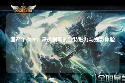 国产午夜PP：深夜剧场的独特魅力与观影体验