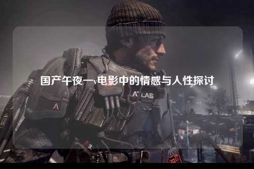 国产午夜一v电影中的情感与人性探讨