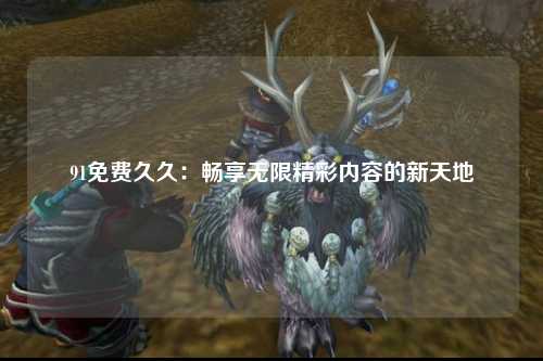 91免费久久：畅享无限精彩内容的新天地