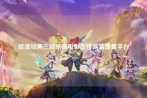 欧美经典三级伦理电影在线高清观看平台