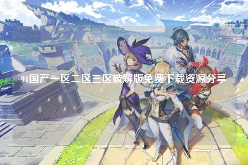 91国产一区二区三区破解版免费下载资源分享