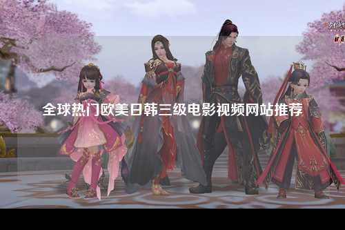 全球热门欧美日韩三级电影视频网站推荐