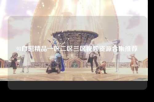 91自慰精品一区二区三区视频资源合集推荐