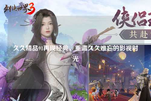 久久精品91再现经典，重温久久难忘的影视时光