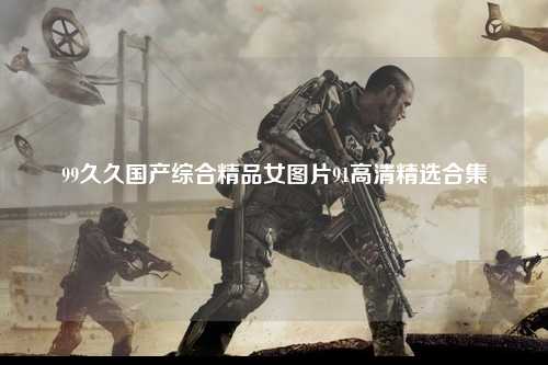 99久久国产综合精品女图片91高清精选合集