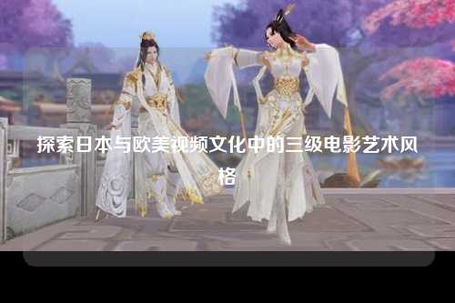 探索日本与欧美视频文化中的三级电影艺术风格