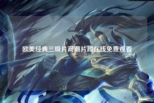 欧美经典三级片高潮片段在线免费观看