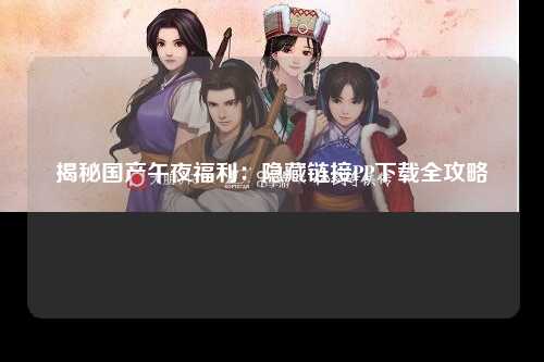 揭秘国产午夜福利：隐藏链接PP下载全攻略