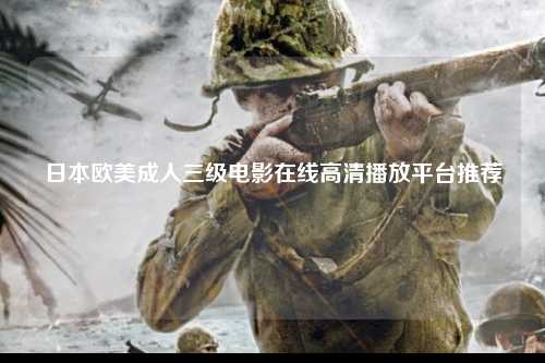 日本欧美成人三级电影在线高清播放平台推荐