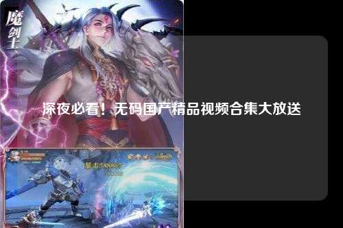 深夜必看！无码国产精品视频合集大放送