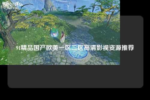 91精品国产欧美一区二区高清影视资源推荐