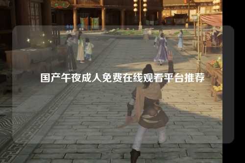 国产午夜成人免费在线观看平台推荐