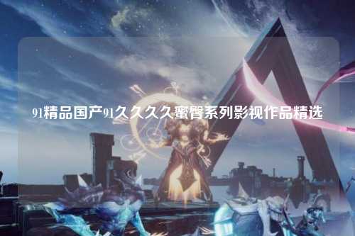 91精品国产91久久久久蜜臀系列影视作品精选