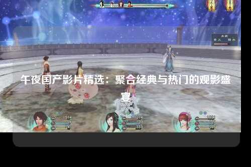 午夜国产影片精选：聚合经典与热门的观影盛宴
