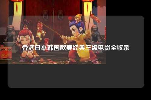 香港日本韩国欧美经典三级电影全收录