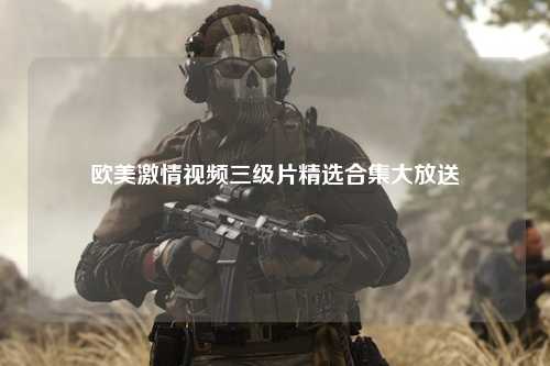 欧美激情视频三级片精选合集大放送