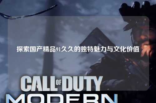 探索国产精品91久久的独特魅力与文化价值