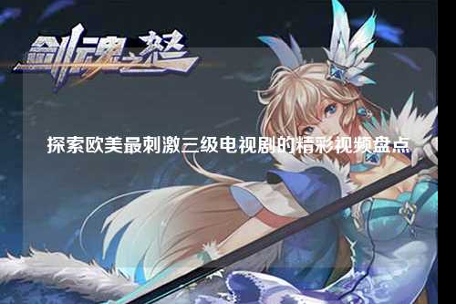 探索欧美最刺激三级电视剧的精彩视频盘点