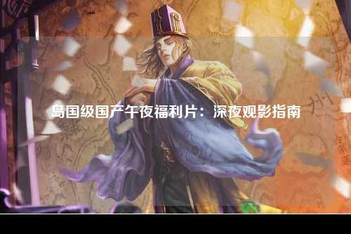 岛国级国产午夜福利片：深夜观影指南