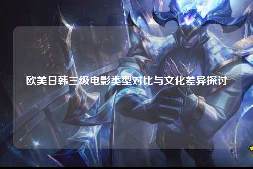 欧美日韩三级电影类型对比与文化差异探讨