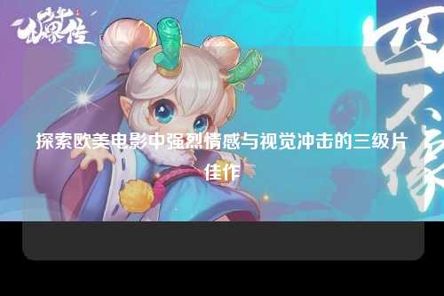 探索欧美电影中强烈情感与视觉冲击的三级片佳作