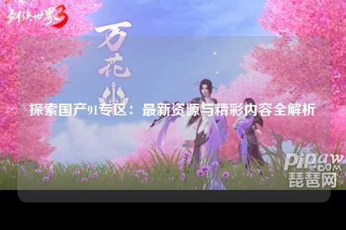 探索国产91专区：最新资源与精彩内容全解析