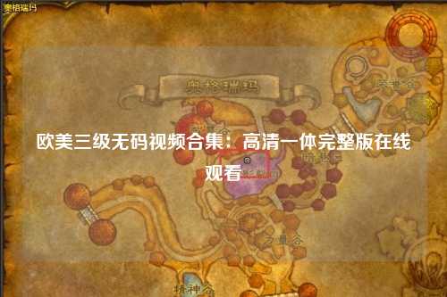 欧美三级无码视频合集：高清一体完整版在线观看