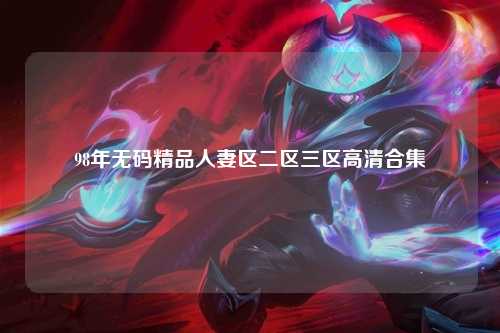 98年无码精品人妻区二区三区高清合集