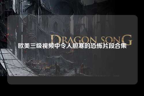 欧美三级视频中令人胆寒的恐怖片段合集