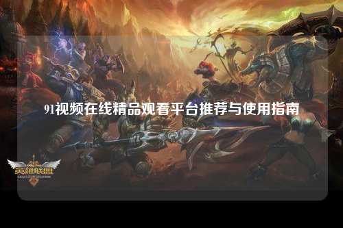 91视频在线精品观看平台推荐与使用指南