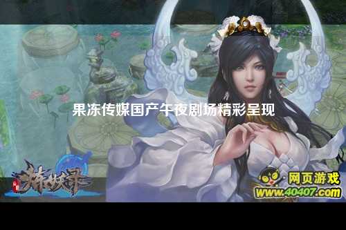 果冻传媒国产午夜剧场精彩呈现
