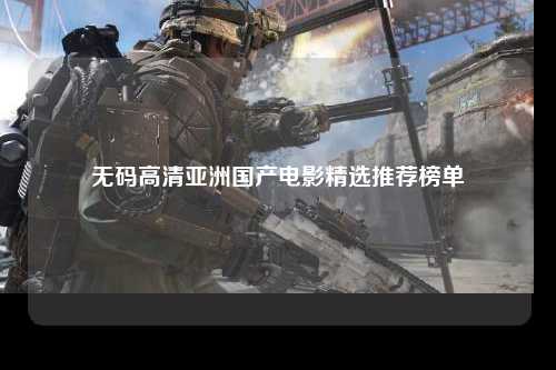 无码高清亚洲国产电影精选推荐榜单