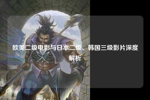 欧美二级电影与日本二级、韩国三级影片深度解析
