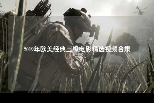 2019年欧美经典三级电影精选视频合集