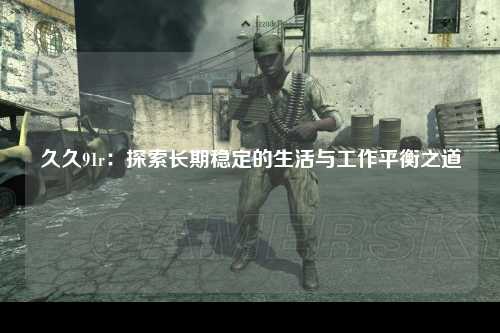 久久91r：探索长期稳定的生活与工作平衡之道