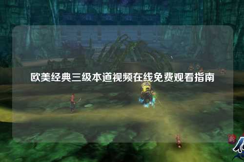 欧美经典三级本道视频在线免费观看指南
