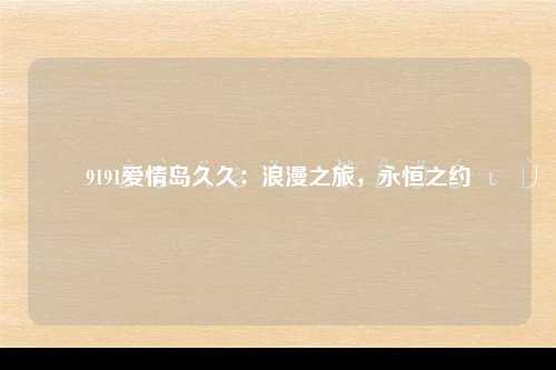 9191爱情岛久久：浪漫之旅，永恒之约
