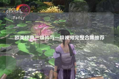欧美经典三级片与一级视频完整合集推荐
