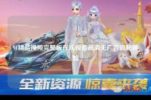 91精品视频完整版在线观看高清无广告流畅体验