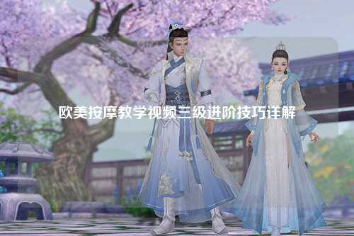 欧美按摩教学视频三级进阶技巧详解