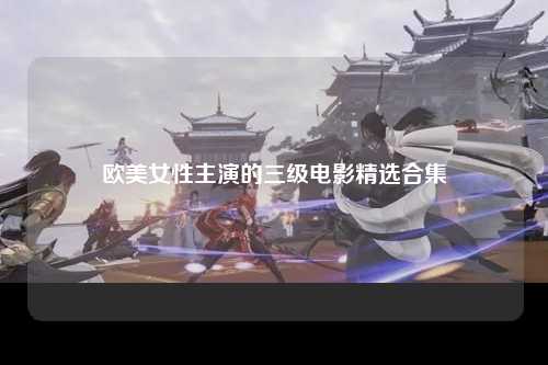 欧美女性主演的三级电影精选合集