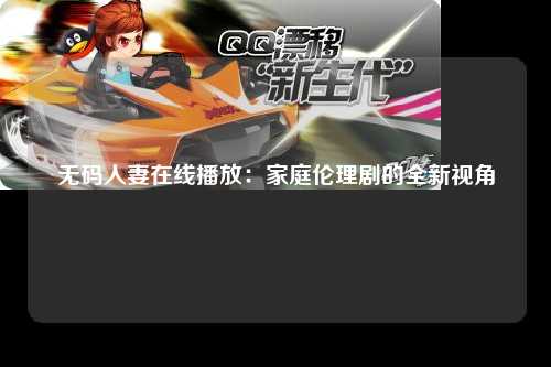 无码人妻在线播放：家庭伦理剧的全新视角