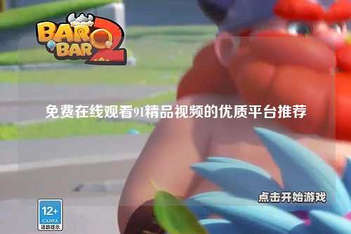 免费在线观看91精品视频的优质平台推荐
