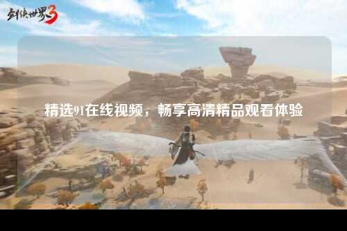 精选91在线视频，畅享高清精品观看体验