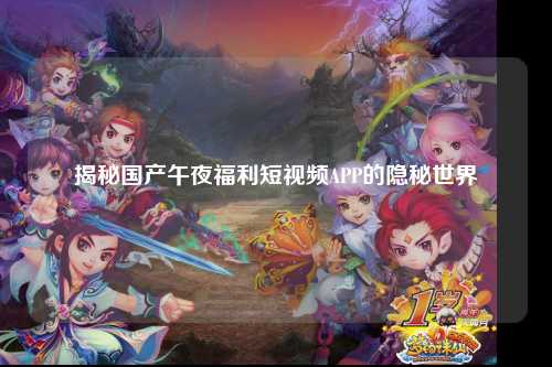 揭秘国产午夜福利短视频APP的隐秘世界