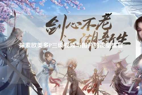 探索欧美多P三级视频与图片的视觉盛宴