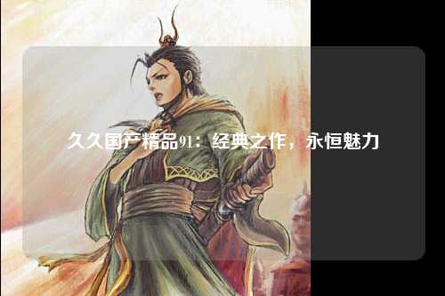 久久国产精品91：经典之作，永恒魅力